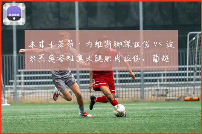 本菲卡若昂·内维斯脚踝扭伤 vs 波尔图奥塔维奥大腿肌肉拉伤，葡超双雄中场核心伤缺时间对比。