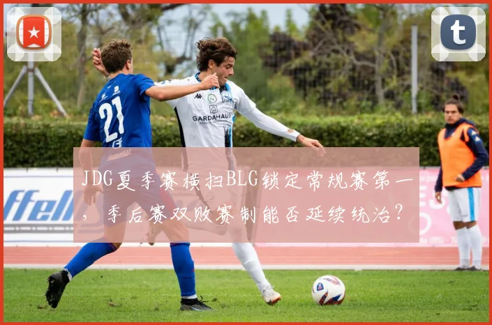 JDG夏季赛横扫BLG锁定常规赛第一，季后赛双败赛制能否延续统治？