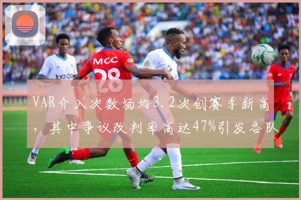 VAR介入次数场均3.2次创赛季新高，其中争议改判率高达47%引发各队联合抗议