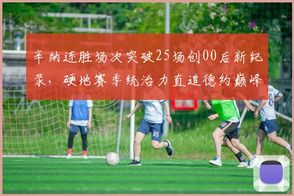 辛纳连胜场次突破25场创00后新纪录，硬地赛季统治力直追德约巅峰期