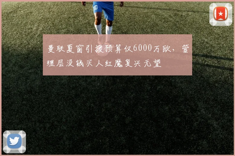 曼联夏窗引援预算仅6000万欧，管理层没钱买人红魔复兴无望