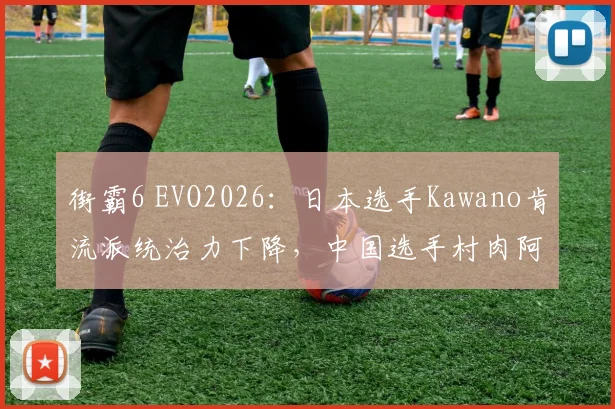 街霸6 EVO2026：日本选手Kawano肯流派统治力下降，中国选手村肉阿鬼能否逆袭？