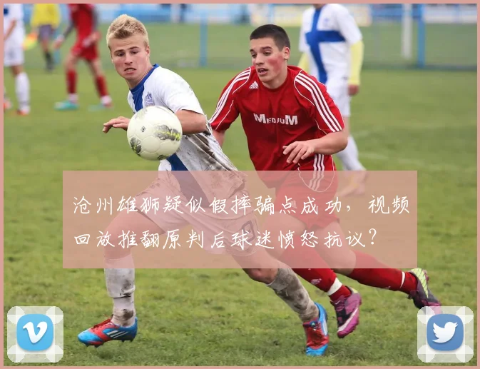 沧州雄狮疑似假摔骗点成功，视频回放推翻原判后球迷愤怒抗议？