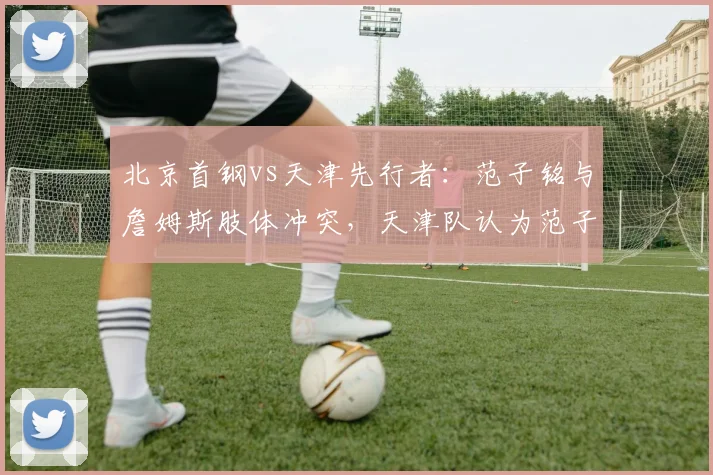 北京首钢vs天津先行者：范子铭与詹姆斯肢体冲突，天津队认为范子铭应被驱逐出场