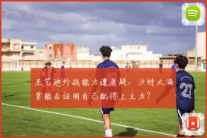 王艺迪外战能力遭质疑，沙特大满贯能否证明自己配得上主力？