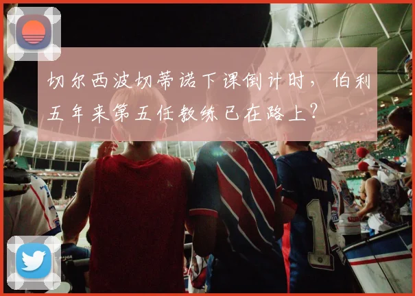 切尔西波切蒂诺下课倒计时，伯利五年来第五任教练已在路上？