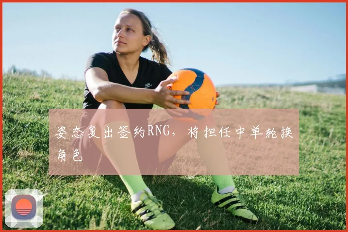 姿态复出签约RNG，将担任中单轮换角色