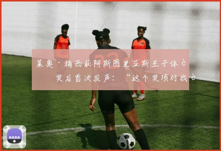 莱奥·梅西获阿斯图里亚斯王子体育奖后首次发声：“这个奖项对我而言意义非凡”