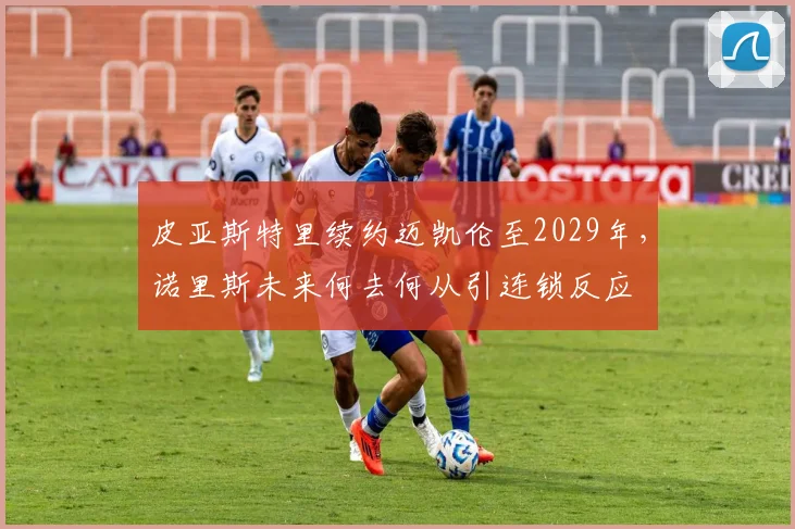 皮亚斯特里续约迈凯伦至2029年，诺里斯未来何去何从引连锁反应